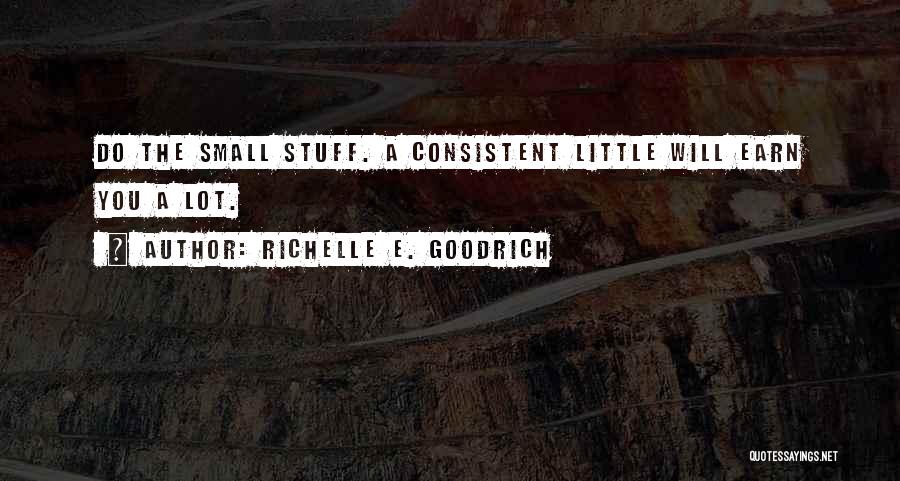 Richelle E. Goodrich Quotes: Do The Small Stuff. A Consistent Little Will Earn You A Lot.