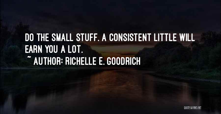 Richelle E. Goodrich Quotes: Do The Small Stuff. A Consistent Little Will Earn You A Lot.
