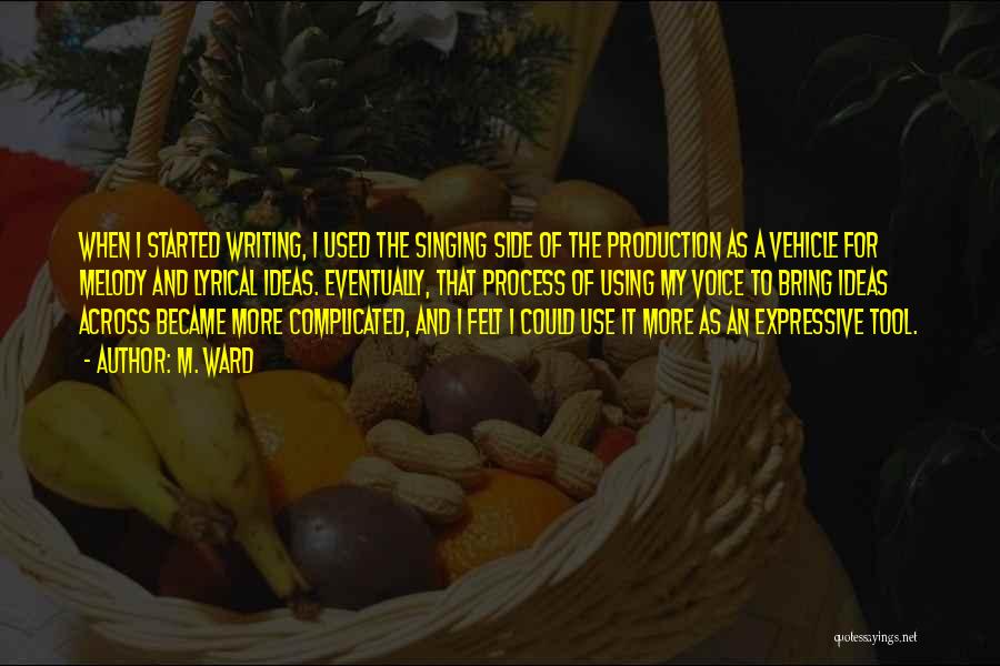 M. Ward Quotes: When I Started Writing, I Used The Singing Side Of The Production As A Vehicle For Melody And Lyrical Ideas.