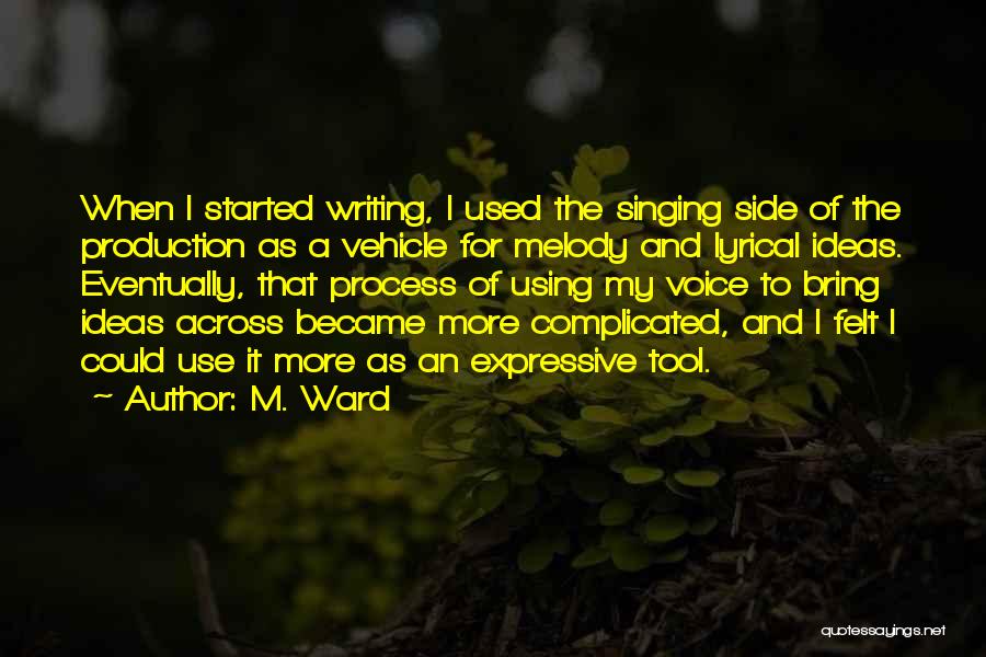 M. Ward Quotes: When I Started Writing, I Used The Singing Side Of The Production As A Vehicle For Melody And Lyrical Ideas.