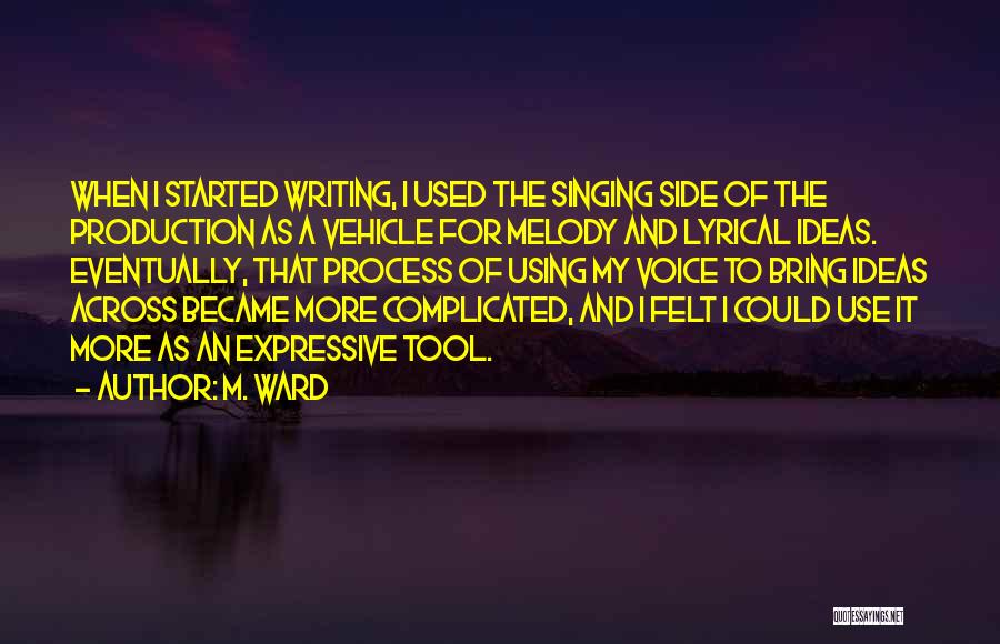 M. Ward Quotes: When I Started Writing, I Used The Singing Side Of The Production As A Vehicle For Melody And Lyrical Ideas.