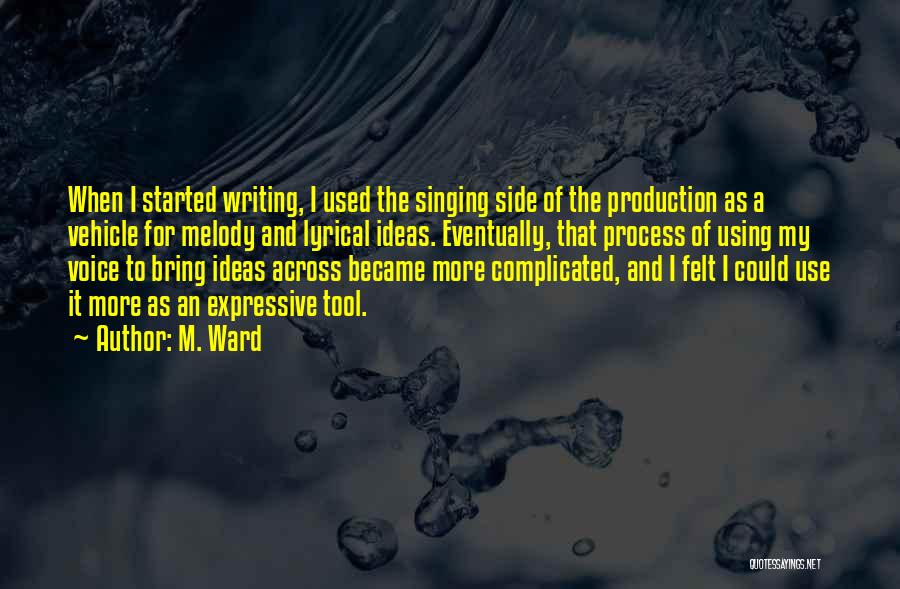 M. Ward Quotes: When I Started Writing, I Used The Singing Side Of The Production As A Vehicle For Melody And Lyrical Ideas.