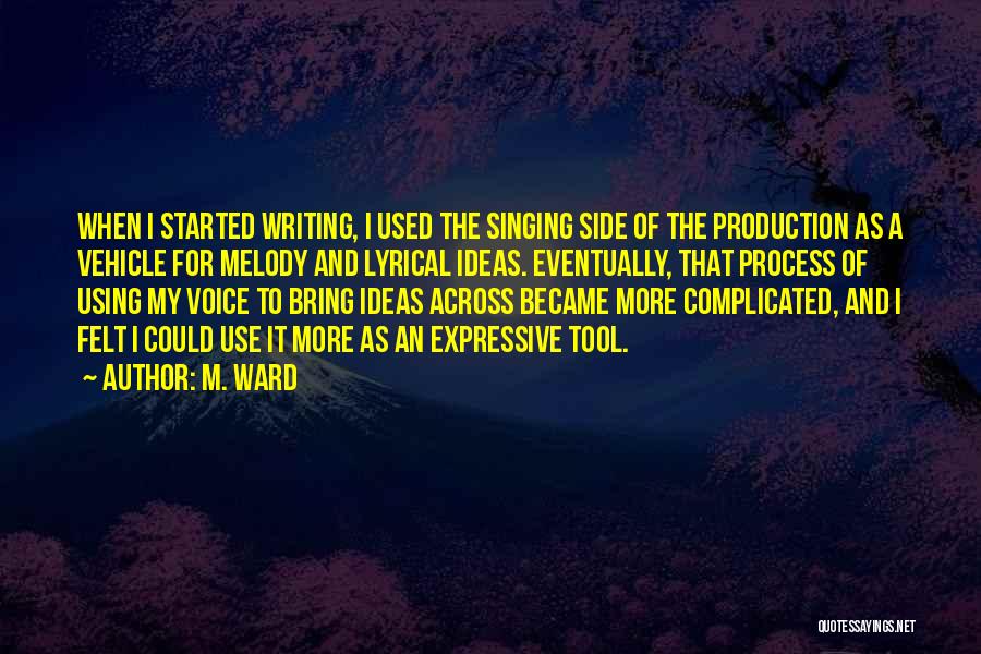 M. Ward Quotes: When I Started Writing, I Used The Singing Side Of The Production As A Vehicle For Melody And Lyrical Ideas.