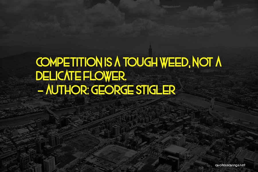 George Stigler Quotes: Competition Is A Tough Weed, Not A Delicate Flower.