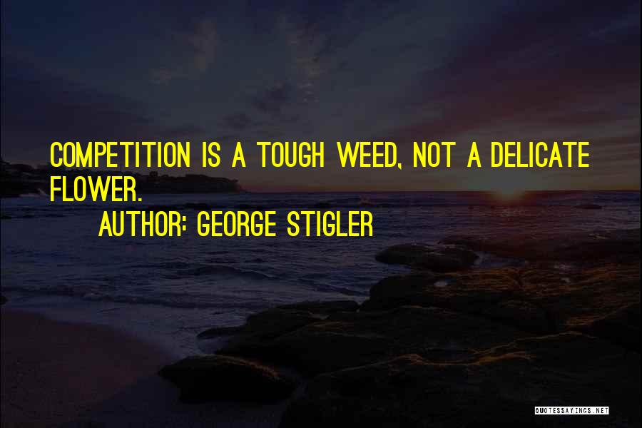 George Stigler Quotes: Competition Is A Tough Weed, Not A Delicate Flower.