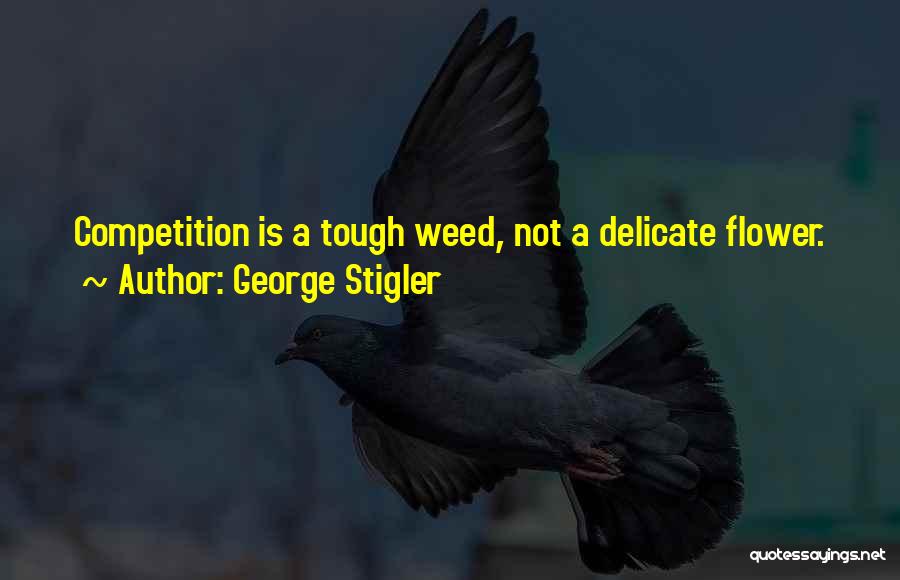 George Stigler Quotes: Competition Is A Tough Weed, Not A Delicate Flower.