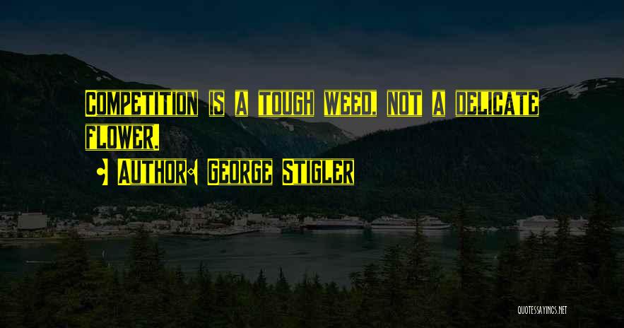 George Stigler Quotes: Competition Is A Tough Weed, Not A Delicate Flower.