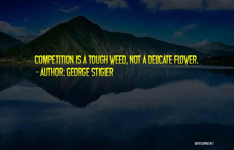 George Stigler Quotes: Competition Is A Tough Weed, Not A Delicate Flower.
