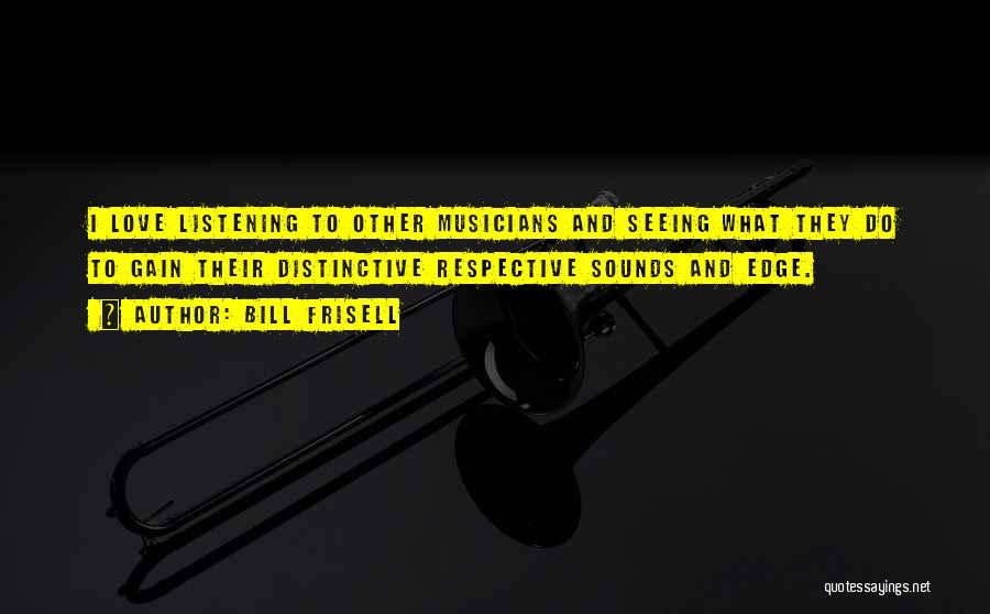 Bill Frisell Quotes: I Love Listening To Other Musicians And Seeing What They Do To Gain Their Distinctive Respective Sounds And Edge.