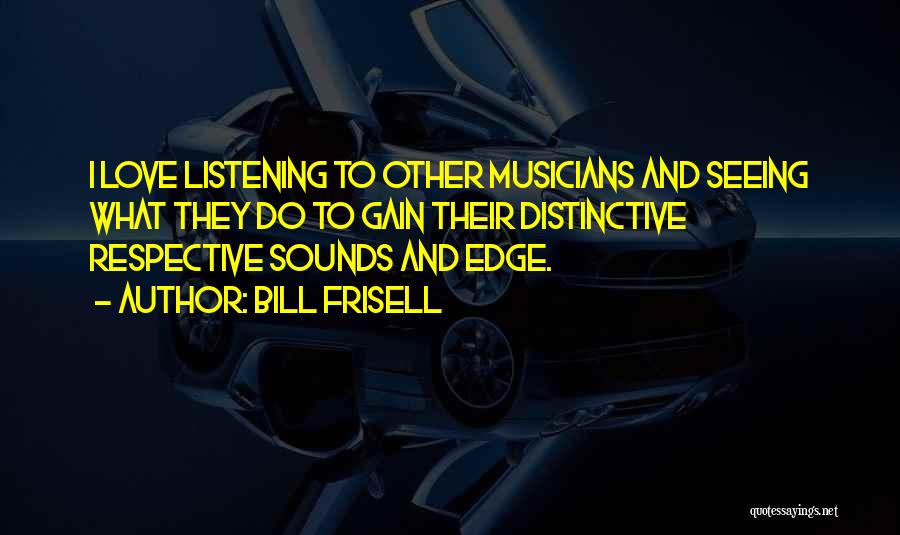 Bill Frisell Quotes: I Love Listening To Other Musicians And Seeing What They Do To Gain Their Distinctive Respective Sounds And Edge.