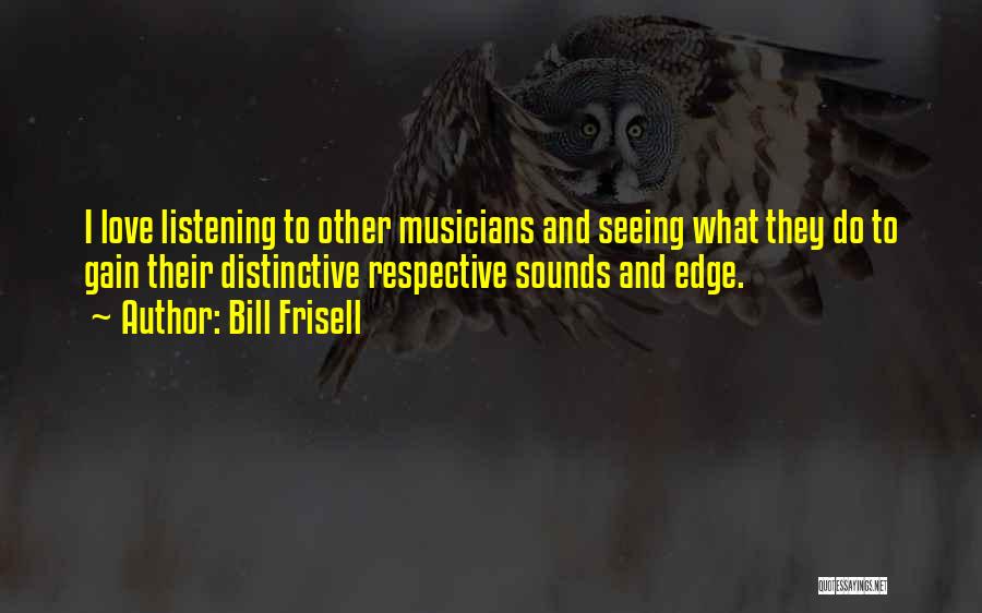 Bill Frisell Quotes: I Love Listening To Other Musicians And Seeing What They Do To Gain Their Distinctive Respective Sounds And Edge.