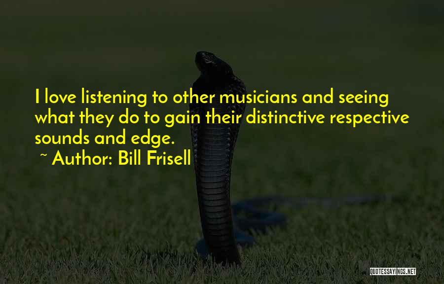 Bill Frisell Quotes: I Love Listening To Other Musicians And Seeing What They Do To Gain Their Distinctive Respective Sounds And Edge.