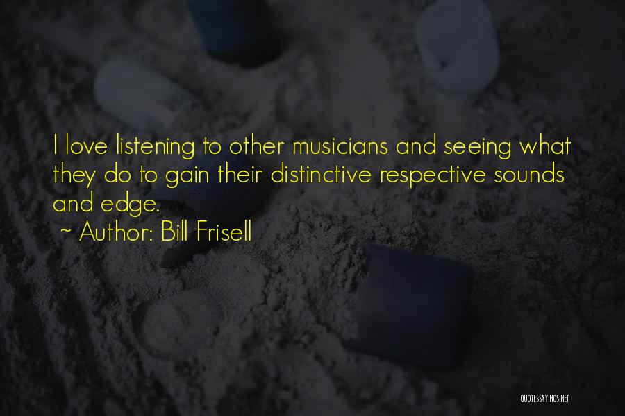 Bill Frisell Quotes: I Love Listening To Other Musicians And Seeing What They Do To Gain Their Distinctive Respective Sounds And Edge.