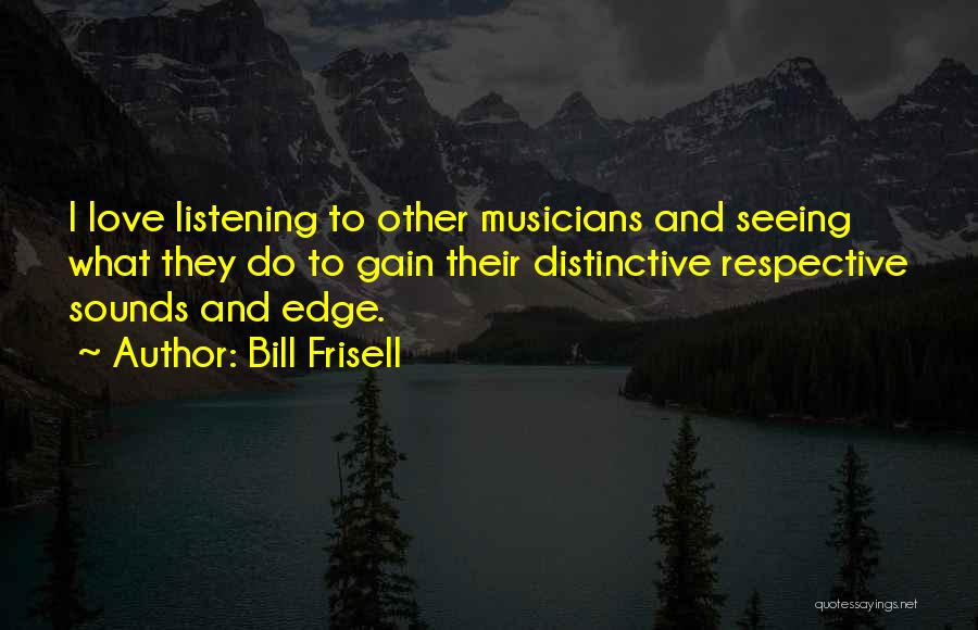 Bill Frisell Quotes: I Love Listening To Other Musicians And Seeing What They Do To Gain Their Distinctive Respective Sounds And Edge.