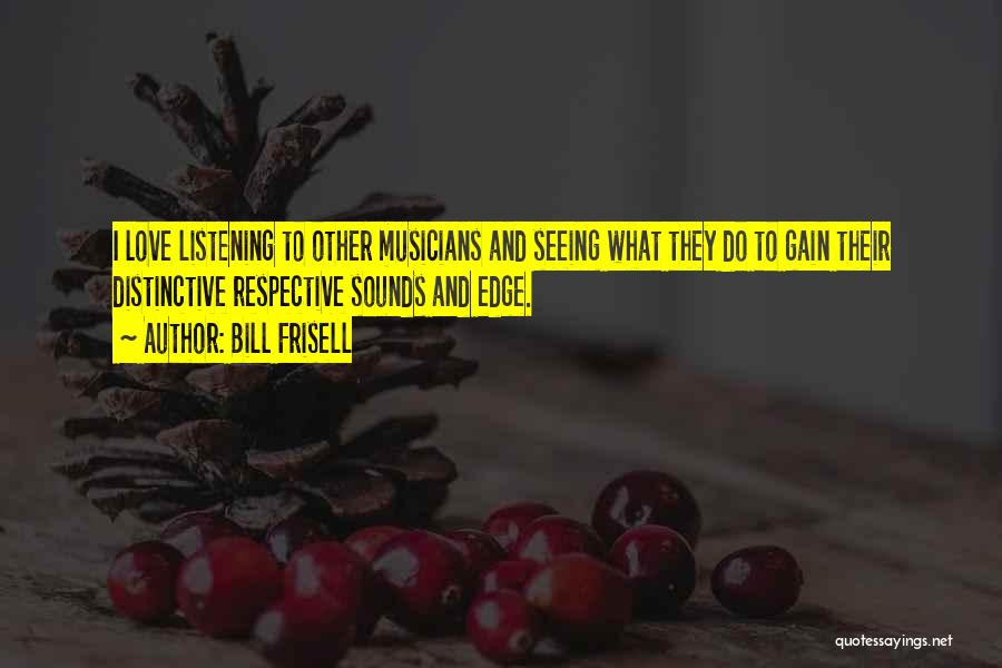Bill Frisell Quotes: I Love Listening To Other Musicians And Seeing What They Do To Gain Their Distinctive Respective Sounds And Edge.