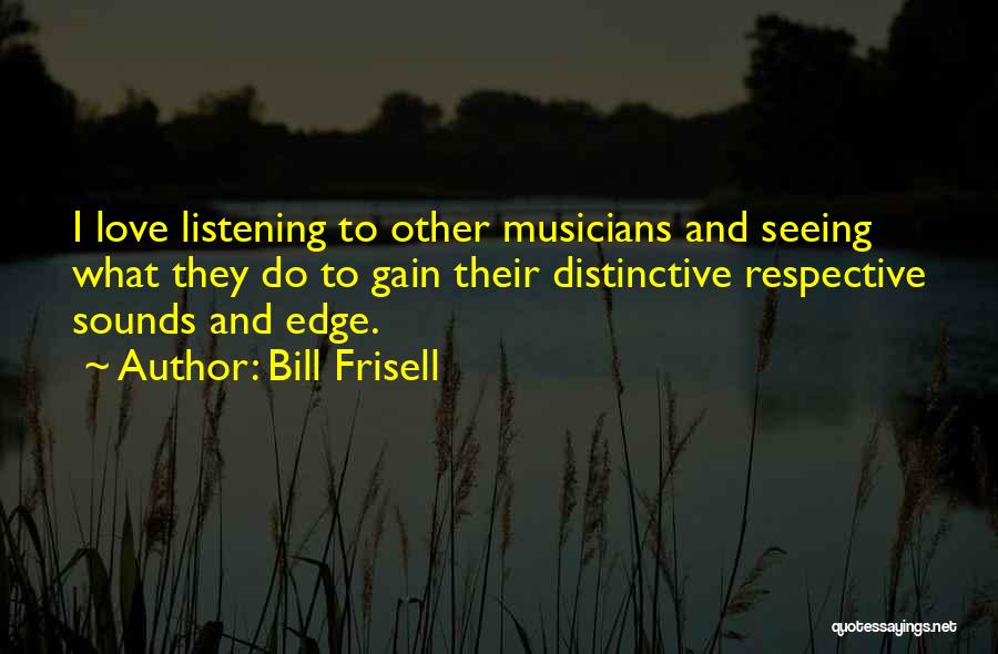 Bill Frisell Quotes: I Love Listening To Other Musicians And Seeing What They Do To Gain Their Distinctive Respective Sounds And Edge.