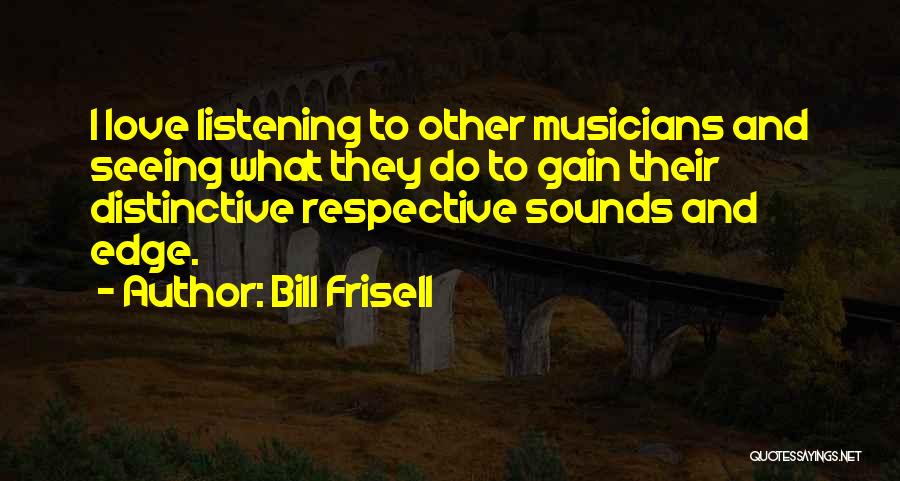 Bill Frisell Quotes: I Love Listening To Other Musicians And Seeing What They Do To Gain Their Distinctive Respective Sounds And Edge.