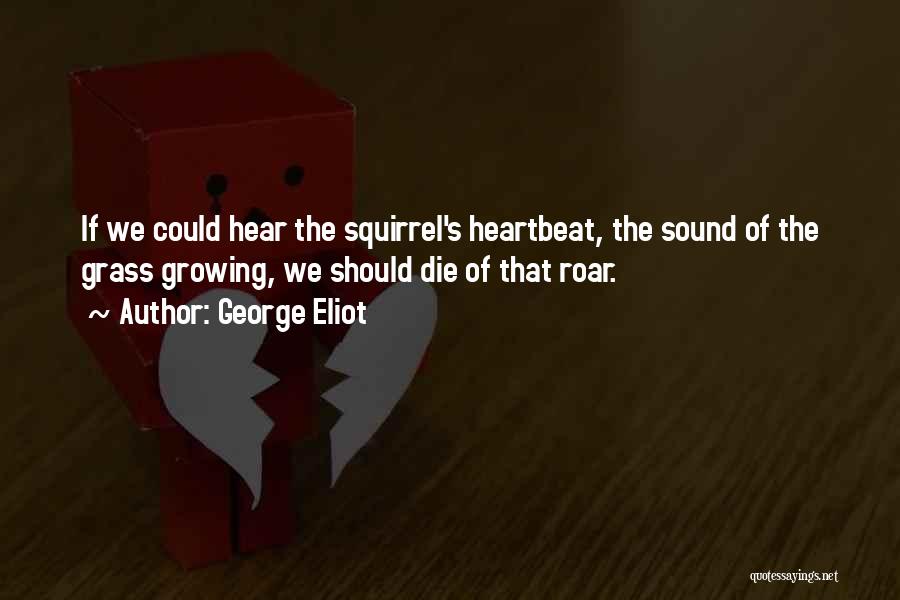 George Eliot Quotes: If We Could Hear The Squirrel's Heartbeat, The Sound Of The Grass Growing, We Should Die Of That Roar.