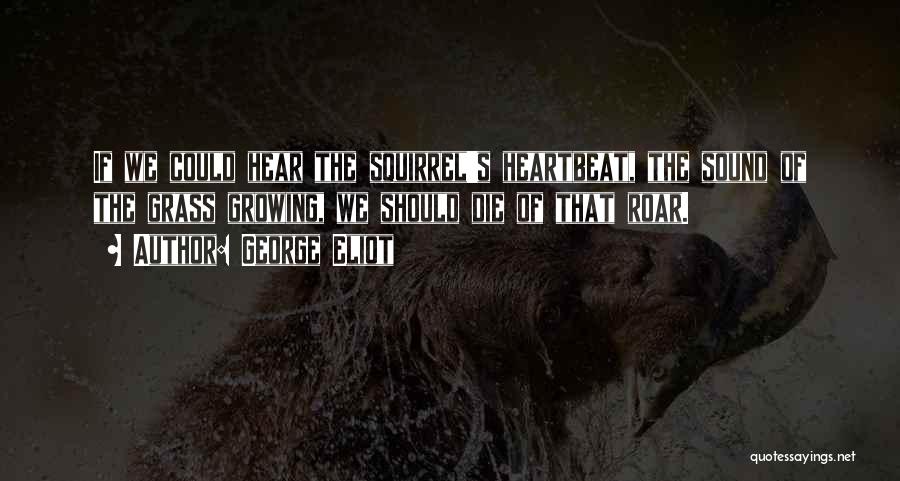 George Eliot Quotes: If We Could Hear The Squirrel's Heartbeat, The Sound Of The Grass Growing, We Should Die Of That Roar.