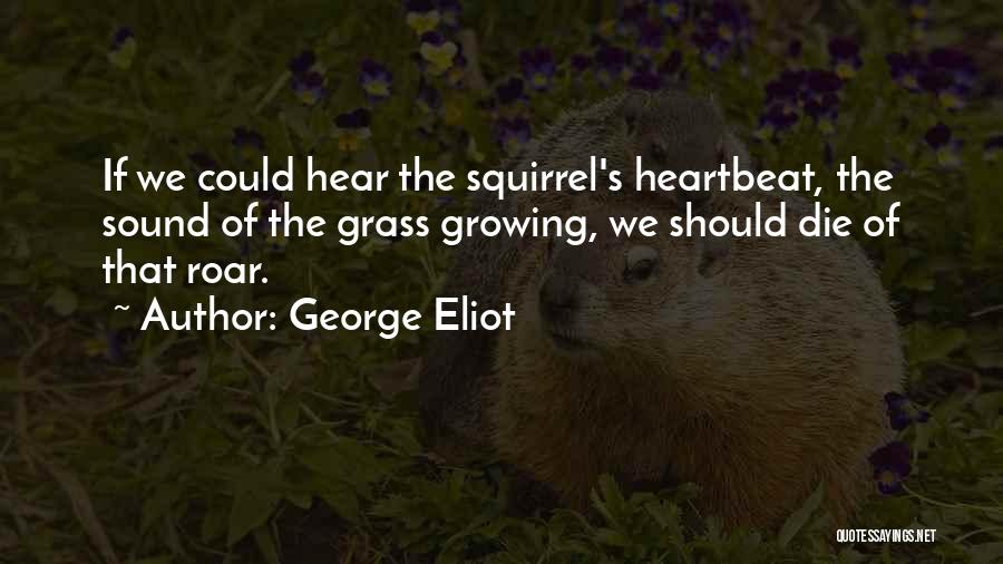 George Eliot Quotes: If We Could Hear The Squirrel's Heartbeat, The Sound Of The Grass Growing, We Should Die Of That Roar.