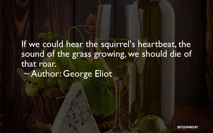 George Eliot Quotes: If We Could Hear The Squirrel's Heartbeat, The Sound Of The Grass Growing, We Should Die Of That Roar.