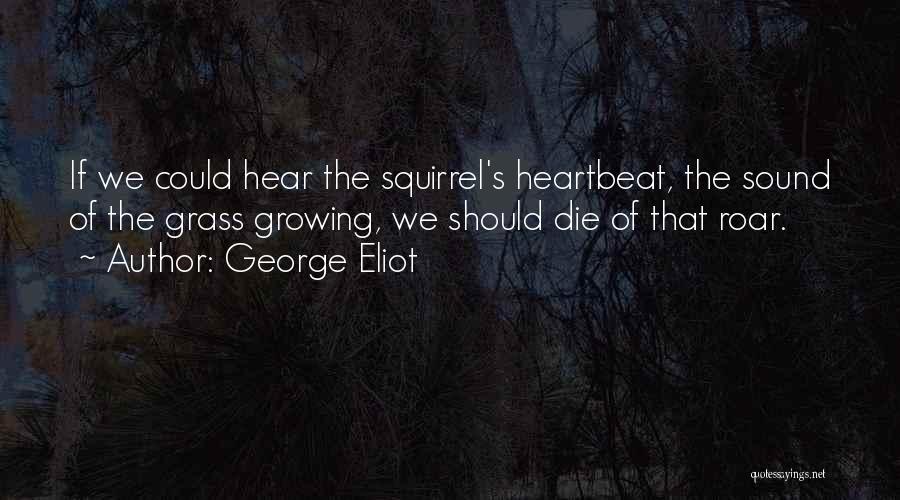 George Eliot Quotes: If We Could Hear The Squirrel's Heartbeat, The Sound Of The Grass Growing, We Should Die Of That Roar.