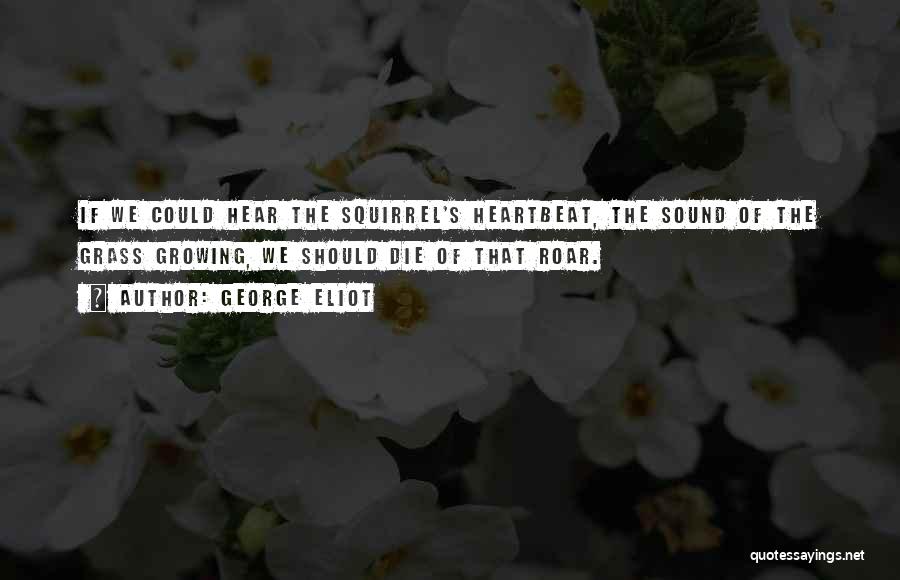 George Eliot Quotes: If We Could Hear The Squirrel's Heartbeat, The Sound Of The Grass Growing, We Should Die Of That Roar.