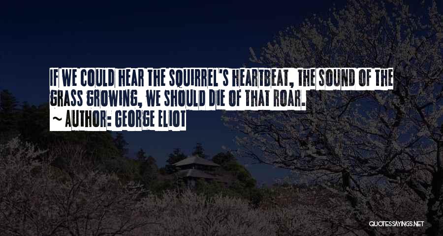 George Eliot Quotes: If We Could Hear The Squirrel's Heartbeat, The Sound Of The Grass Growing, We Should Die Of That Roar.