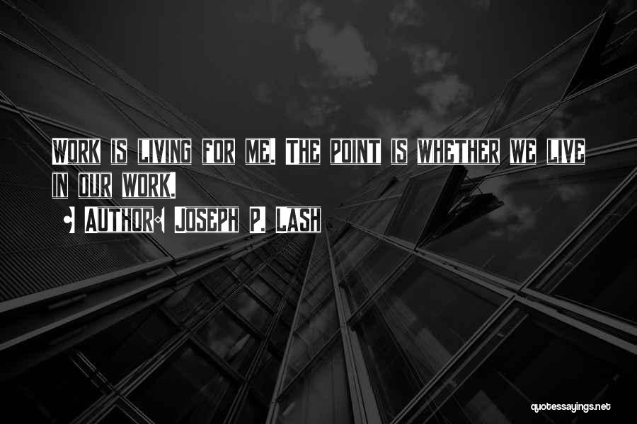 Joseph P. Lash Quotes: Work Is Living For Me. The Point Is Whether We Live In Our Work.