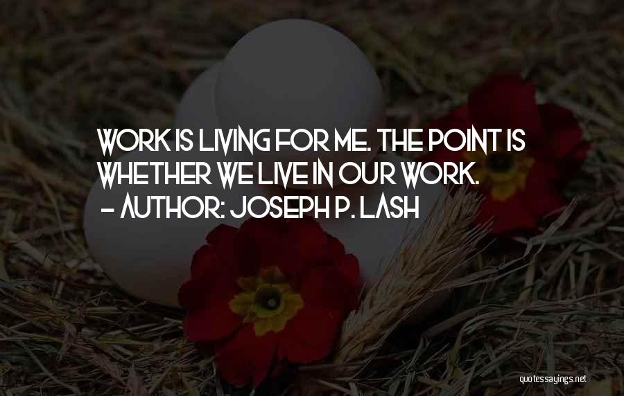 Joseph P. Lash Quotes: Work Is Living For Me. The Point Is Whether We Live In Our Work.