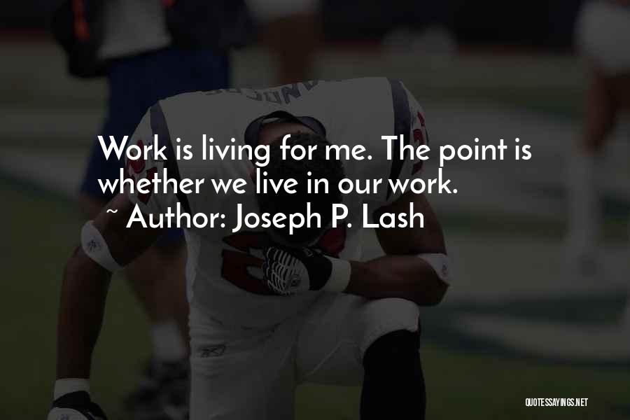 Joseph P. Lash Quotes: Work Is Living For Me. The Point Is Whether We Live In Our Work.