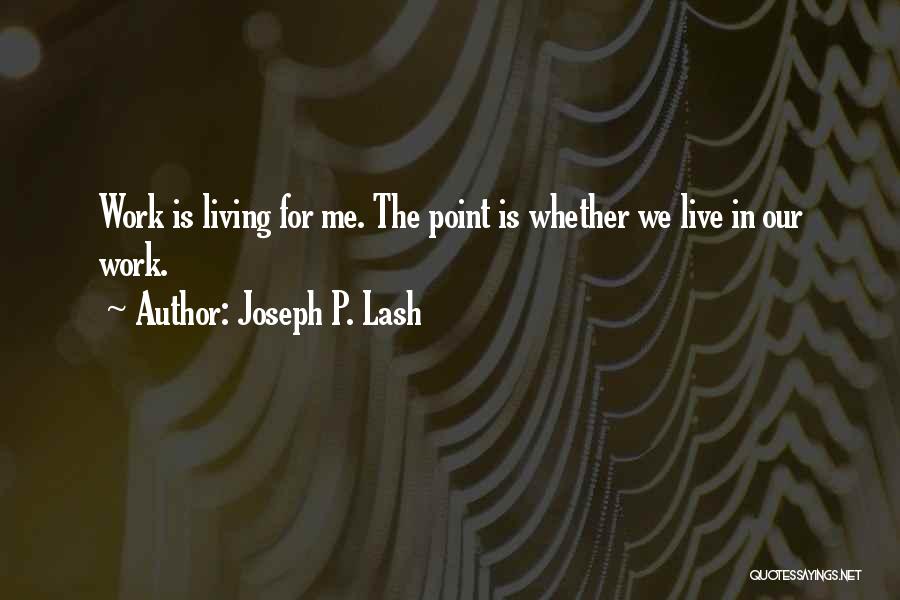 Joseph P. Lash Quotes: Work Is Living For Me. The Point Is Whether We Live In Our Work.