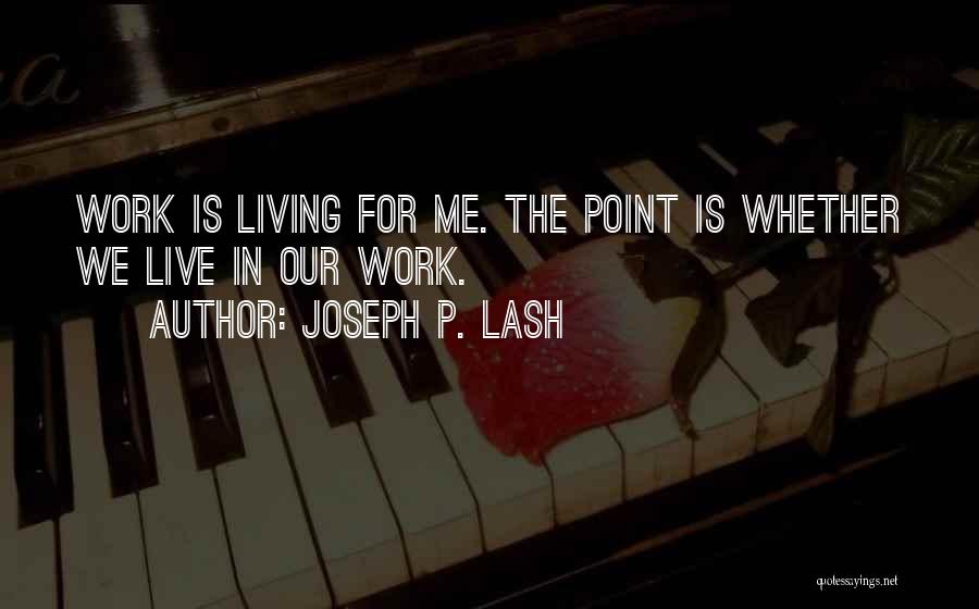 Joseph P. Lash Quotes: Work Is Living For Me. The Point Is Whether We Live In Our Work.