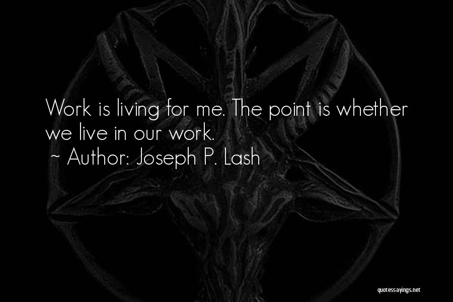Joseph P. Lash Quotes: Work Is Living For Me. The Point Is Whether We Live In Our Work.