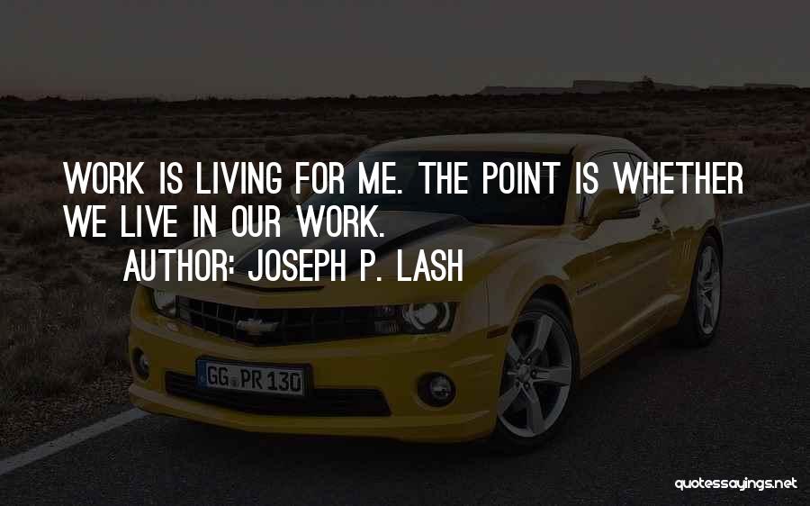 Joseph P. Lash Quotes: Work Is Living For Me. The Point Is Whether We Live In Our Work.