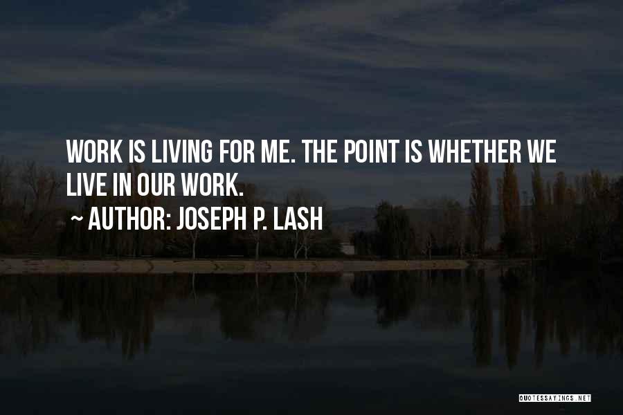 Joseph P. Lash Quotes: Work Is Living For Me. The Point Is Whether We Live In Our Work.