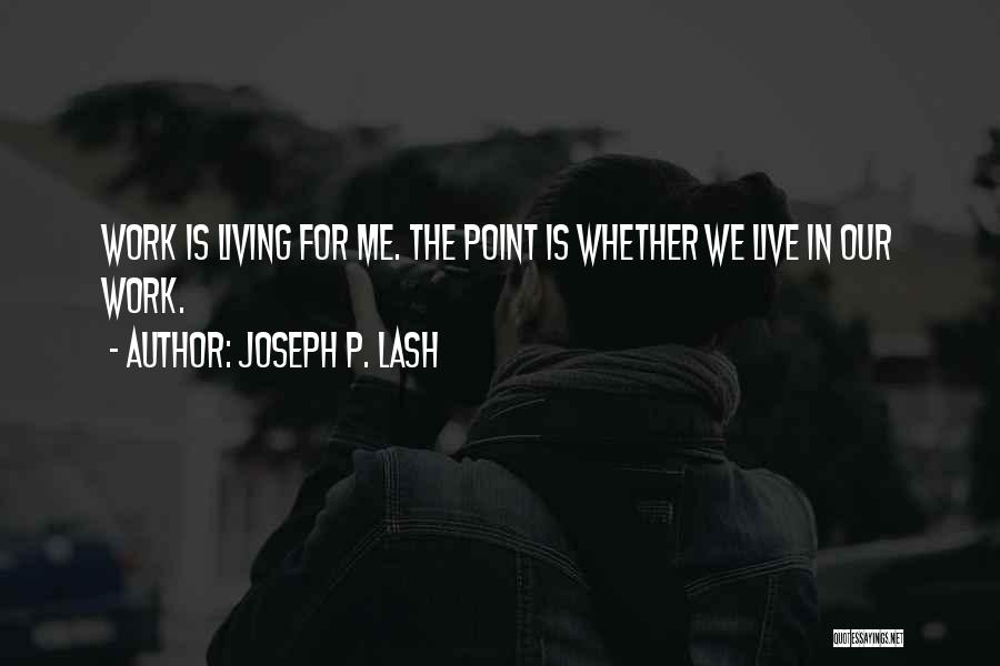 Joseph P. Lash Quotes: Work Is Living For Me. The Point Is Whether We Live In Our Work.