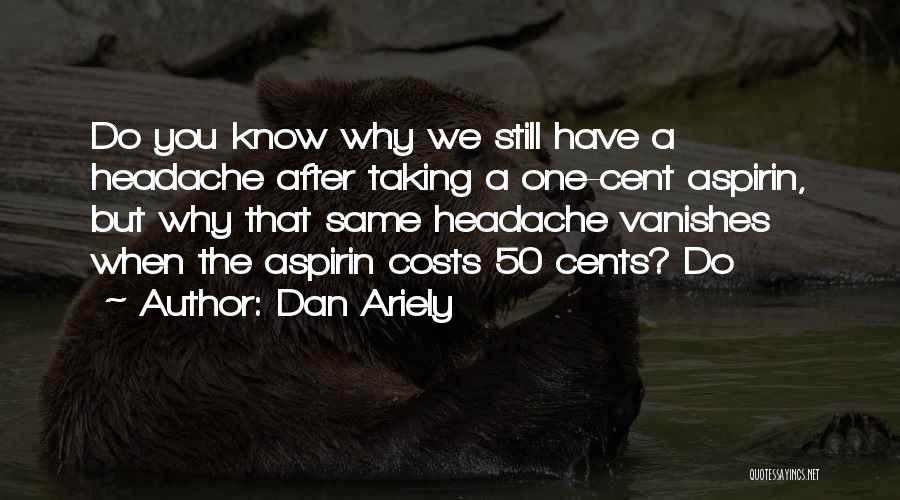Dan Ariely Quotes: Do You Know Why We Still Have A Headache After Taking A One-cent Aspirin, But Why That Same Headache Vanishes