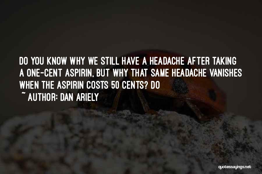 Dan Ariely Quotes: Do You Know Why We Still Have A Headache After Taking A One-cent Aspirin, But Why That Same Headache Vanishes