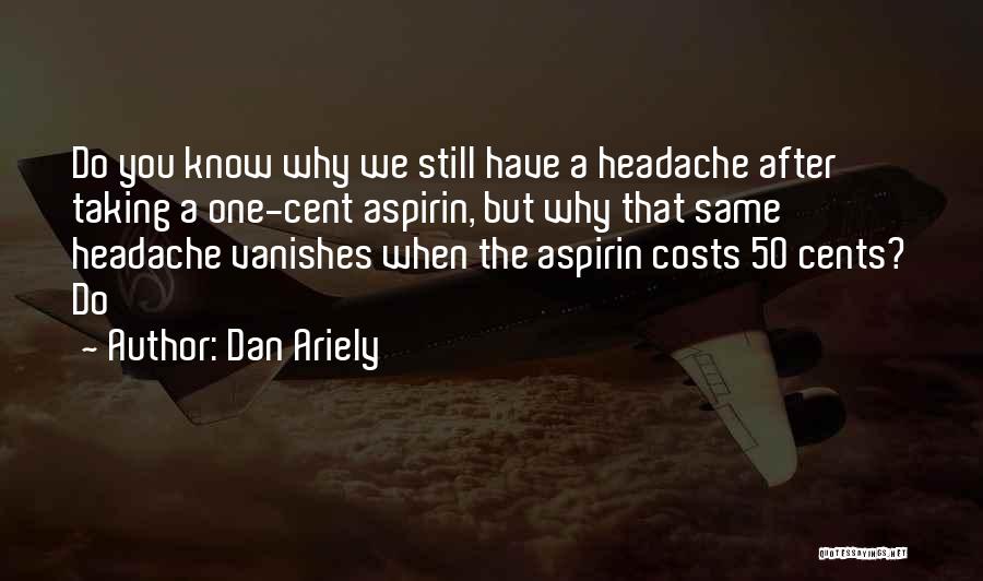 Dan Ariely Quotes: Do You Know Why We Still Have A Headache After Taking A One-cent Aspirin, But Why That Same Headache Vanishes