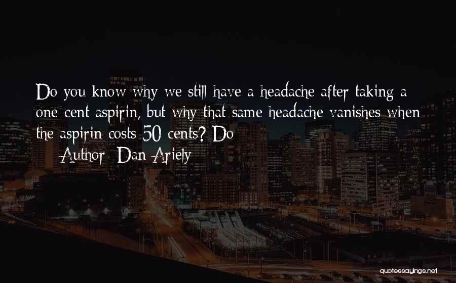 Dan Ariely Quotes: Do You Know Why We Still Have A Headache After Taking A One-cent Aspirin, But Why That Same Headache Vanishes