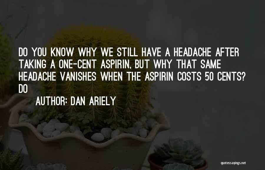 Dan Ariely Quotes: Do You Know Why We Still Have A Headache After Taking A One-cent Aspirin, But Why That Same Headache Vanishes