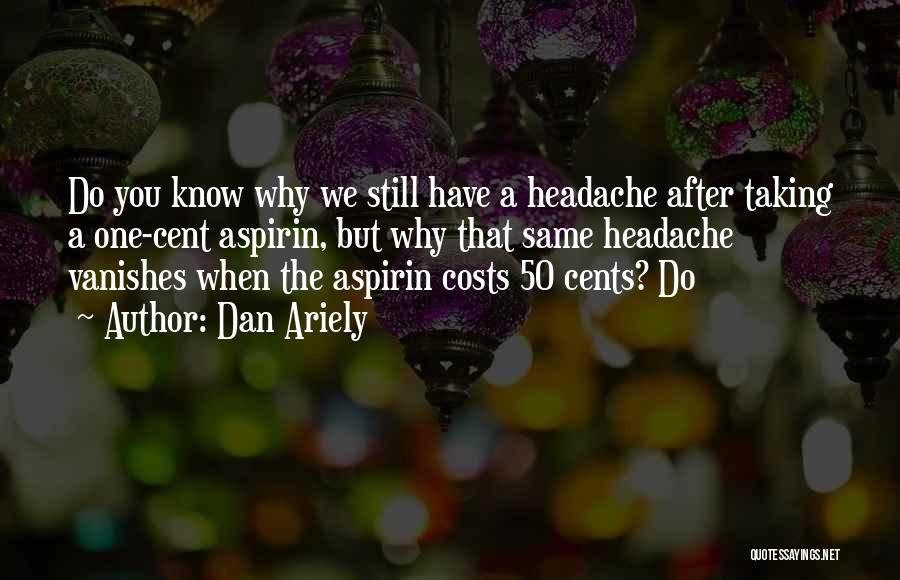 Dan Ariely Quotes: Do You Know Why We Still Have A Headache After Taking A One-cent Aspirin, But Why That Same Headache Vanishes