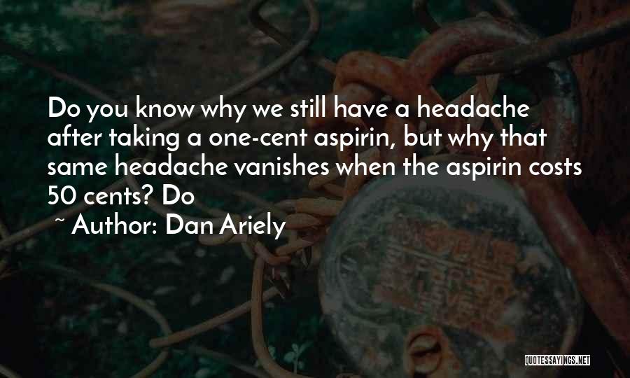 Dan Ariely Quotes: Do You Know Why We Still Have A Headache After Taking A One-cent Aspirin, But Why That Same Headache Vanishes