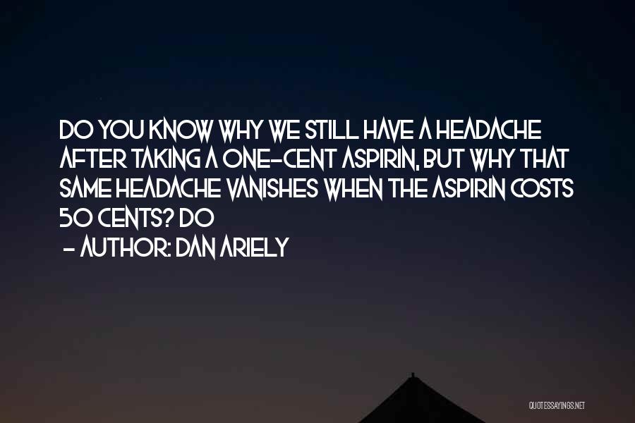 Dan Ariely Quotes: Do You Know Why We Still Have A Headache After Taking A One-cent Aspirin, But Why That Same Headache Vanishes