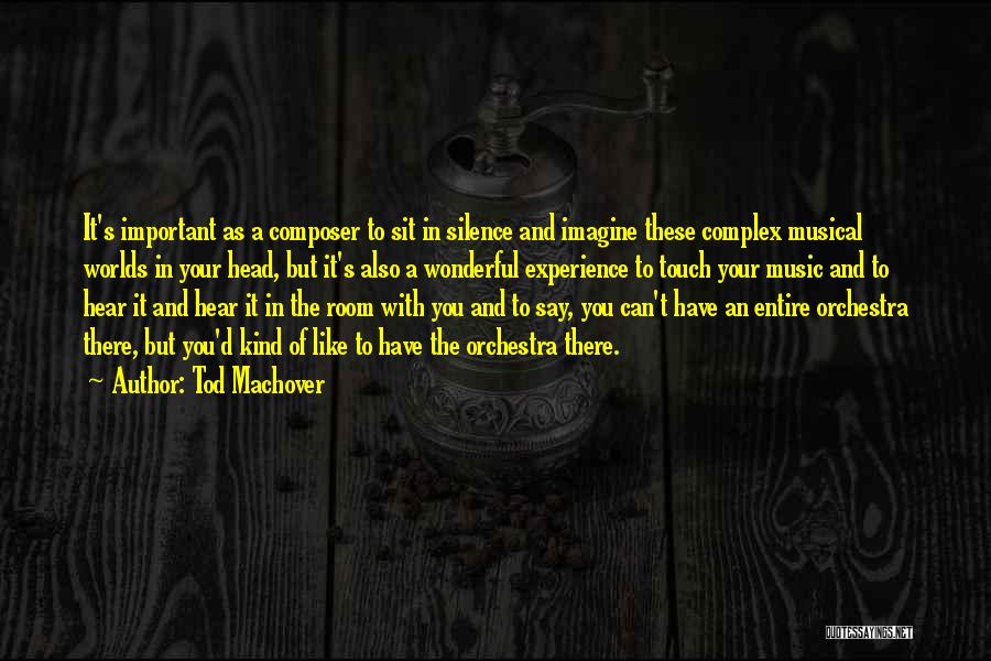 Tod Machover Quotes: It's Important As A Composer To Sit In Silence And Imagine These Complex Musical Worlds In Your Head, But It's