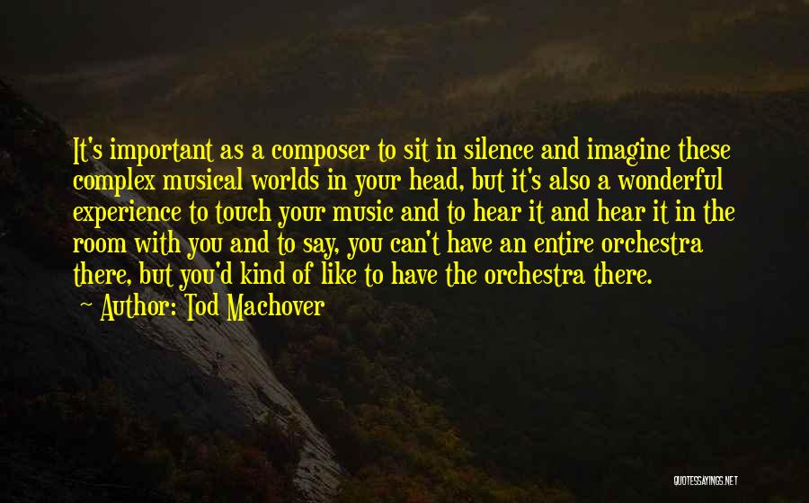 Tod Machover Quotes: It's Important As A Composer To Sit In Silence And Imagine These Complex Musical Worlds In Your Head, But It's