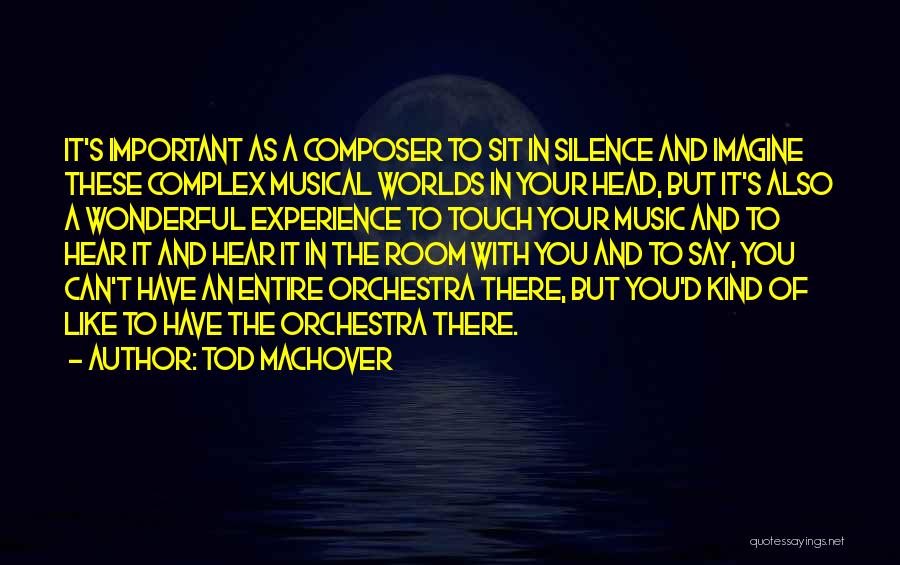 Tod Machover Quotes: It's Important As A Composer To Sit In Silence And Imagine These Complex Musical Worlds In Your Head, But It's