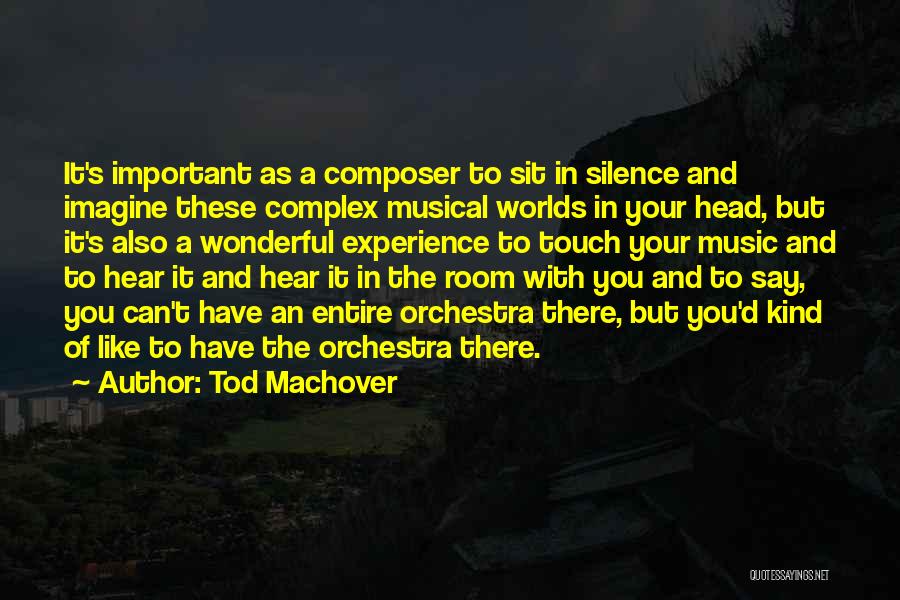 Tod Machover Quotes: It's Important As A Composer To Sit In Silence And Imagine These Complex Musical Worlds In Your Head, But It's