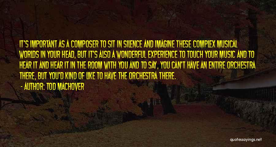Tod Machover Quotes: It's Important As A Composer To Sit In Silence And Imagine These Complex Musical Worlds In Your Head, But It's